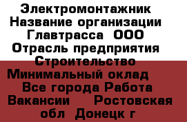 Электромонтажник › Название организации ­ Главтрасса, ООО › Отрасль предприятия ­ Строительство › Минимальный оклад ­ 1 - Все города Работа » Вакансии   . Ростовская обл.,Донецк г.